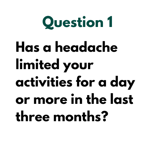 Question 1: Has a headache limited your activities for a day or more in the last three months?