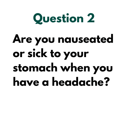 Question 2: Are you nauseated or sick to your stomach when you have a headache?